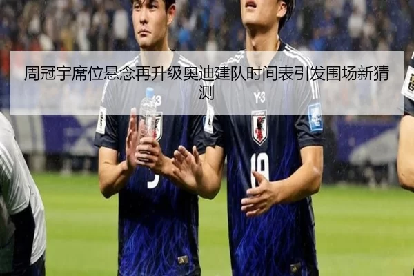 周冠宇席位悬念再升级奥迪建队时间表引发围场新猜测